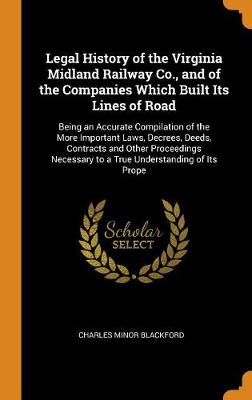 Legal History of the Virginia Midland Railway Co., and of the Companies Which Built Its Lines of Road: Being an Accurate Compilation of the More Important Laws, Decrees, Deeds, Contracts and Other Proceedings Necessary to a T