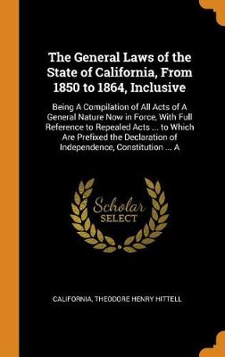 The General Laws of the State of California, from 1850 to 1864, Inclusive: Being a Compilation of All Acts of a General Nature Now in Force, with Full Reference to Repealed Acts ... to Which Are Prefixed the Declaration of In