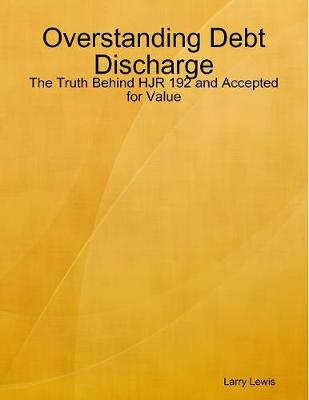 Overstanding Debt Discharge - The Truth Behind Hjr 192 and Accepted for Value