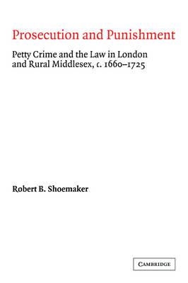 Cambridge Studies in Early Modern British History: Prosecution and Punishment: Petty Crime and the Law in London and Rural Middlesex, c.1660-1725