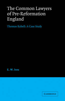 Cambridge Studies in English Legal History: The Common Lawyers of Pre-Reformation England: Thomas Kebell: A Case Study