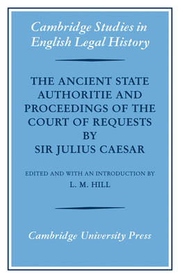 Cambridge Studies in English Legal History: The Ancient State Authoritie and Proceedings of the Court of Requests by Sir Julius Caesar