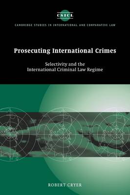 Cambridge Studies in International and Comparative Law: Series Number 41: Prosecuting International Crimes: Selectivity and the International Criminal Law Regime