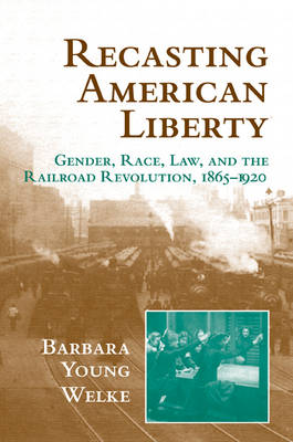 Cambridge Historical Studies in American Law and Society: Recasting American Liberty: Gender, Race, Law, and the Railroad Revolution, 1865-1920