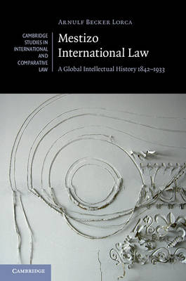 Cambridge Studies in International and Comparative Law: Series Number 115: Mestizo International Law: A Global Intellectual History 1842-1933