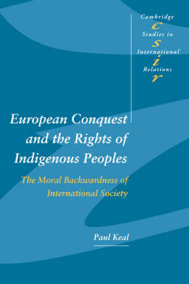 Cambridge Studies in International Relations: Series Number 92: European Conquest and the Rights of Indigenous Peoples: The Moral Backwardness of International Society