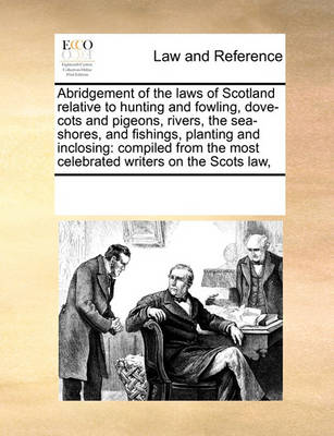Abridgement of the Laws of Scotland Relative to Hunting and Fowling, Dove-Cots and Pigeons, Rivers, the Sea-Shores, and Fishings, Planting and Inclosing: Compiled from the Most Celebrated Writers on the Scots Law,