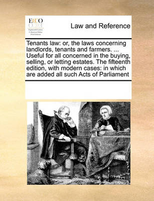 Tenants Law: Or, the Laws Concerning Landlords, Tenants and Farmers. ... Useful for All Concerned in the Buying, Selling, or Letting Estates. the Fifteenth Edition, with Modern Cases: In Which Are Added All Such Acts of Parli