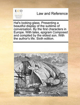 Hal's Looking-Glass. Presenting a Beautiful Display of the Sublime of Conversation. by the First Characters in Europe. with Tales, Epigram Composed and Compiled by the Eldest Son. with the Author's Life. Sixth Edition