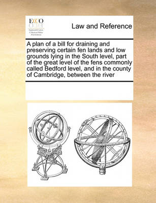 A Plan of a Bill for Draining and Preserving Certain Fen Lands and Low Grounds Lying in the South Level, Part of the Great Level of the Fens Commonly Called Bedford Level, and in the County of Cambridge, Between the River