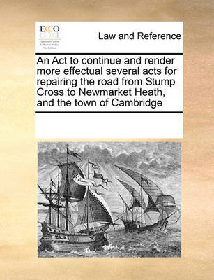 An ACT to Continue and Render More Effectual Several Acts for Repairing the Road from Stump Cross to Newmarket Heath, and the Town of Cambridge