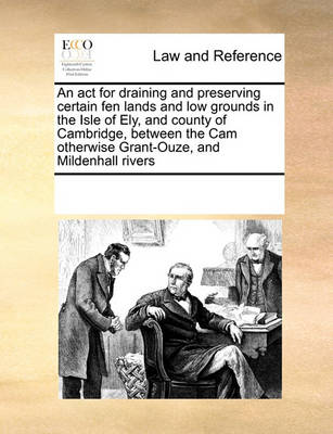 An ACT for Draining and Preserving Certain Fen Lands and Low Grounds in the Isle of Ely, and County of Cambridge, Between the CAM Otherwise Grant-Ouze, and Mildenhall Rivers