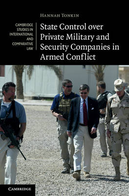 Cambridge Studies in International and Comparative Law: Series Number 80: State Control over Private Military and Security Companies in Armed Conflict