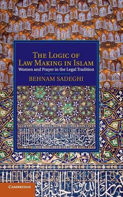 Cambridge Studies in Islamic Civilization: The Logic of Law Making in Islam: Women and Prayer in the Legal Tradition