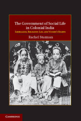 Cambridge Studies in Indian History and Society: Series Number 21: The Government of Social Life in Colonial India: Liberalism, Religious Law, and Women's Rights