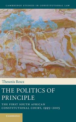 Cambridge Studies in Constitutional Law: Series Number 6: The Politics of Principle: The First South African Constitutional Court, 1995-2005