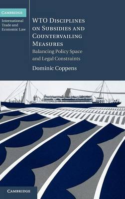 Cambridge International Trade and Economic Law: Series Number 12: WTO Disciplines on Subsidies and Countervailing Measures: Balancing Policy Space and Legal Constraints