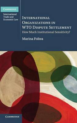 Cambridge International Trade and Economic Law: International Organizations in WTO Dispute Settlement: How Much Institutional Sensitivity?