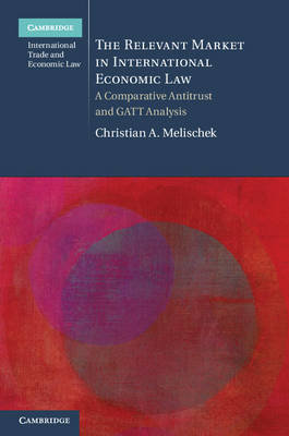 Cambridge International Trade and Economic Law: The Relevant Market in International Economic Law: A Comparative Antitrust and GATT Analysis