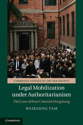 Cambridge Studies in Law and Society: Legal Mobilization under Authoritarianism: The Case of Post-Colonial Hong Kong