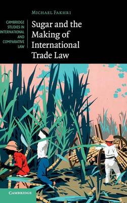 Cambridge Studies in International and Comparative Law: Series Number 114: Sugar and the Making of International Trade Law