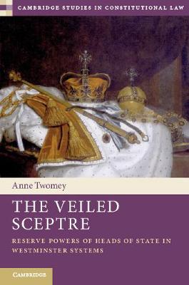 Cambridge Studies in Constitutional Law: Series Number 20: The Veiled Sceptre  : Reserve Powers of Heads of State in Westminster Systems