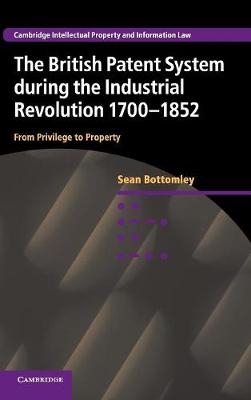 Cambridge Intellectual Property and Information Law: Series Number 28: The British Patent System during the Industrial Revolution 1700-1852: From Privilege to Property