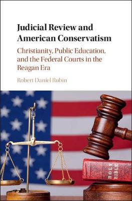 Cambridge Historical Studies in American Law and Society: Judicial Review and American Conservatism: Christianity, Public Education, and the Federal Courts in the Reagan Era
