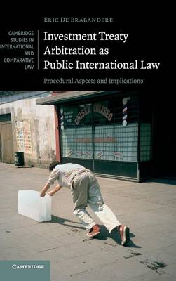 Cambridge Studies in International and Comparative Law: Series Number 112: Investment Treaty Arbitration as Public International Law: Procedural Aspects and Implications