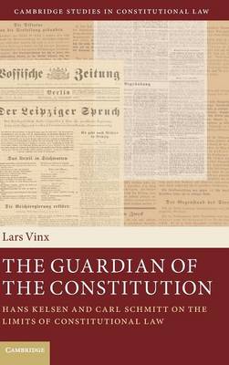 Cambridge Studies in Constitutional Law: Series Number 12: The Guardian of the Constitution: Hans Kelsen and Carl Schmitt on the Limits of Constitutional Law