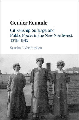 Cambridge Historical Studies in American Law and Society: Gender Remade: Citizenship, Suffrage, and Public Power in the New Northwest, 1879-1912