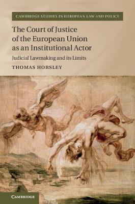 Cambridge Studies in European Law and Policy: The Court of Justice of the European Union as an Institutional Actor: Judicial Lawmaking and its Limits