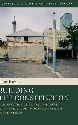 Cambridge Studies in Constitutional Law: Series Number 16: Building the Constitution: The Practice of Constitutional Interpretation in Post-Apartheid South Africa