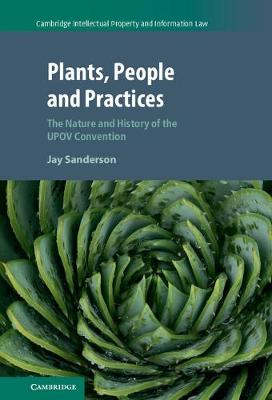 Cambridge Intellectual Property and Information Law: Series Number 37: Plants, People and Practices: The Nature and History of the UPOV Convention