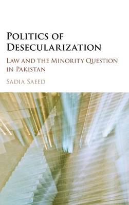Cambridge Studies in Social Theory, Religion and Politics: Politics of Desecularization: Law and the Minority Question in Pakistan