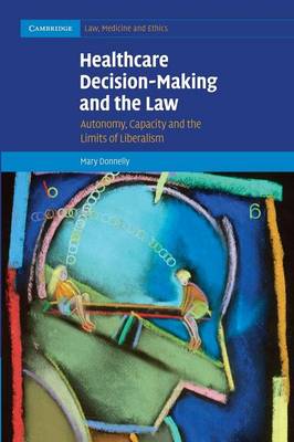 Cambridge Law, Medicine and Ethics: Series Number 12: Healthcare Decision-Making and the Law: Autonomy, Capacity and the Limits of Liberalism