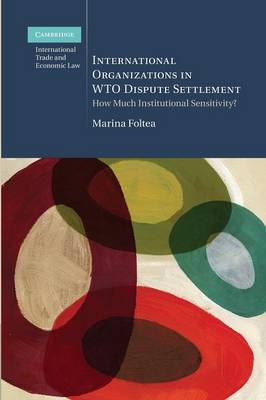 Cambridge International Trade and Economic Law: International Organizations in WTO Dispute Settlement: How Much Institutional Sensitivity?