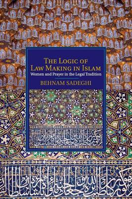 Cambridge Studies in Islamic Civilization: The Logic of Law Making in Islam: Women and Prayer in the Legal Tradition