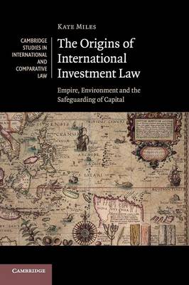 Cambridge Studies in International and Comparative Law: Series Number 99: The Origins of International Investment Law: Empire, Environment and the Safeguarding of Capital