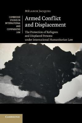Cambridge Studies in International and Comparative Law: Series Number 95: Armed Conflict and Displacement: The Protection of Refugees and Displaced Persons under International Humanitarian Law
