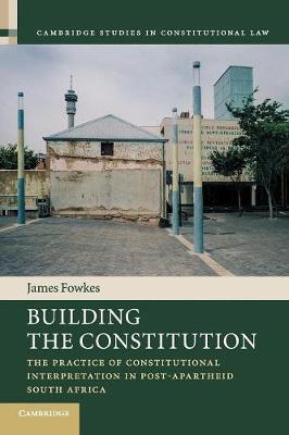 Cambridge Studies in Constitutional Law: Series Number 16: Building the Constitution: The Practice of Constitutional Interpretation in Post-Apartheid South Africa