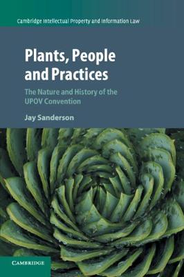 Cambridge Intellectual Property and Information Law: Series Number 37: Plants, People and Practices: The Nature and History of the UPOV Convention