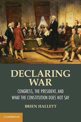 Declaring War: Congress, the President, and What the Constitution Does Not Say