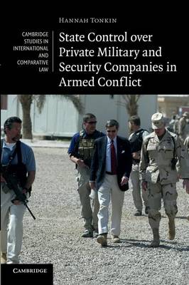Cambridge Studies in International and Comparative Law: Series Number 80: State Control over Private Military and Security Companies in Armed Conflict