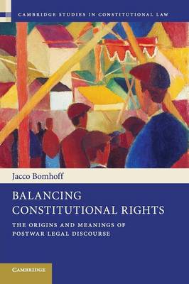 Cambridge Studies in Constitutional Law: Series Number 10: Balancing Constitutional Rights: The Origins and Meanings of Postwar Legal Discourse