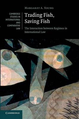 Cambridge Studies in International and Comparative Law: Series Number 76: Trading Fish, Saving Fish: The Interaction between Regimes in International Law