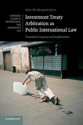 Cambridge Studies in International and Comparative Law: Series Number 112: Investment Treaty Arbitration as Public International Law: Procedural Aspects and Implications