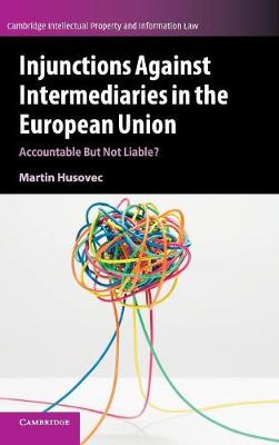 Cambridge Intellectual Property and Information Law: Series Number 41: Injunctions against Intermediaries in the European Union: Accountable but Not Liable?