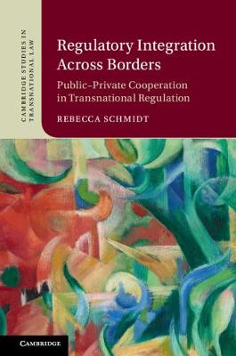 Cambridge Studies in Transnational Law: Regulatory Integration Across Borders  : Public-Private Cooperation in Transnational Regulation