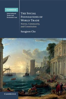 Cambridge International Trade and Economic Law: Series Number 17: The Social Foundations of World Trade: Norms, Community, and Constitution